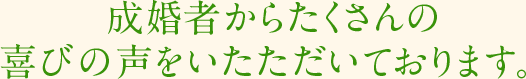 成婚者からたくさんの喜びの声をいたただいております。