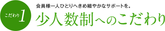 （こだわり1）少人数制へのこだわり　会員様一人ひとりへきめ細やかなサポートを。