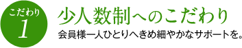 （こだわり1）少人数制へのこだわり　会員様一人ひとりへきめ細やかなサポートを。