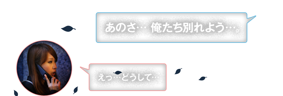 「あのさ… 俺たち別れよう…。」「えっ…どうして…」