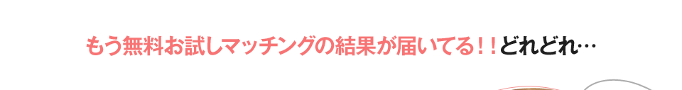 もう無料お試しマッチングの結果が届いてる！！どれどれ…