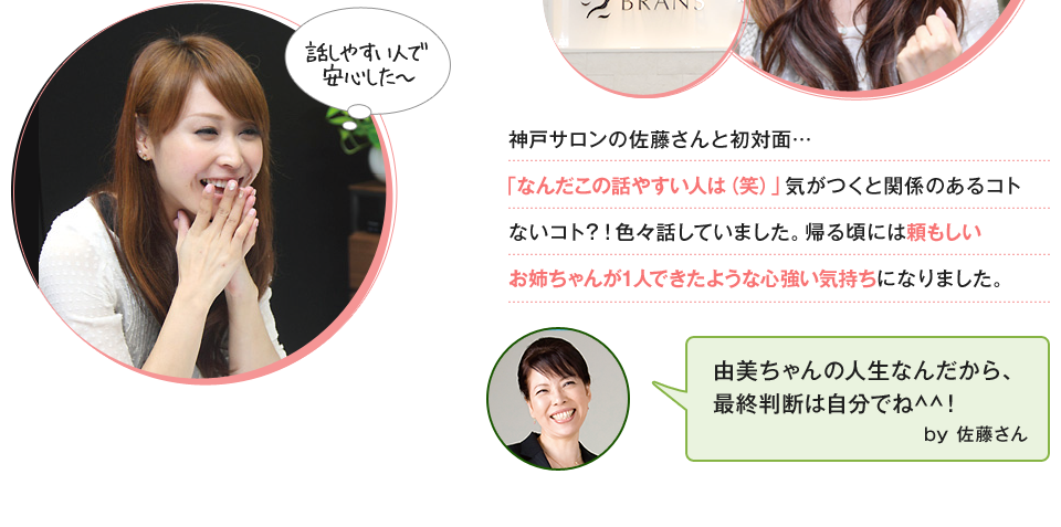 神戸サロンの佐藤さんと初対面…「なんだこの話やすい人は（笑）」気がつくと関係のあるコトないコト？！色々話していました。帰る頃には頼もしいお姉ちゃんが1人できたような心強い気持ちになりました。「由美ちゃんの人生なんだから、最終判断は自分でね^^！　by 佐藤さん」