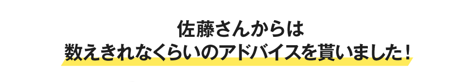 佐藤さんからは数えきれなくらいのアドバイスを貰いました！