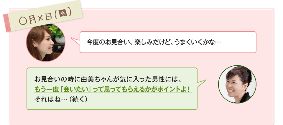 「今度のお見合い、楽しみだけど、うまくいくかな…」「お見合いの時に由美ちゃんが気に入った男性には、もう一度「会いたい」って思ってもらえるかがポイントよ！それはね…（続く）」