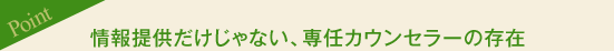 ［Point］情報提供だけじゃない、専任カウンセラーの存在