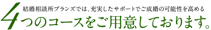 BRANSでは、充実したサポートでご成婚の可能性を高める4つのコースをご用意しております。