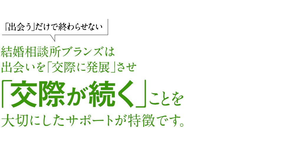 「出会う」だけではおわらせない　ブランズは出逢いを「交際に発展」させ「交際が続く」ことを大切にしたサポートが特徴です。