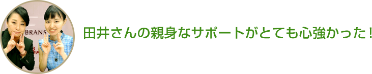 田井さんの親身なサポートがとても心強かった！