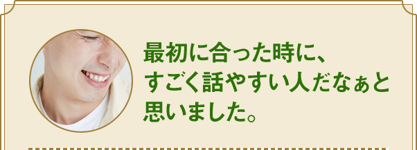 最初に合った時に、すごく話やすい人だなぁと 思いました。