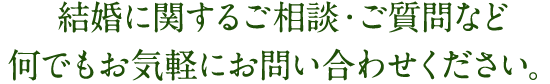 結婚に関するご相談・ご質問など何でもお気軽にお問い合わせください。