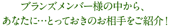 BRANSメンバー様の中から、あなたに…とっておきのお相手をご紹介！