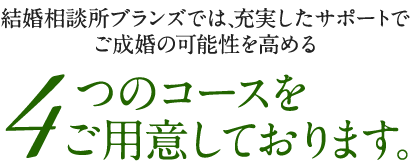 BRANSでは、充実したサポートでご成婚の可能性を高める4つのコースをご用意しております。