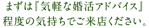 まずは『気軽な婚活アドバイス』 程度の気持ちでご来店ください。