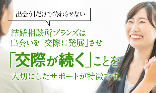 「出会う」だけではおわらせない　結婚相談所ブランズは出逢いを「交際に発展」させ「交際が続く」ことを大切にしたサポートが特徴です。